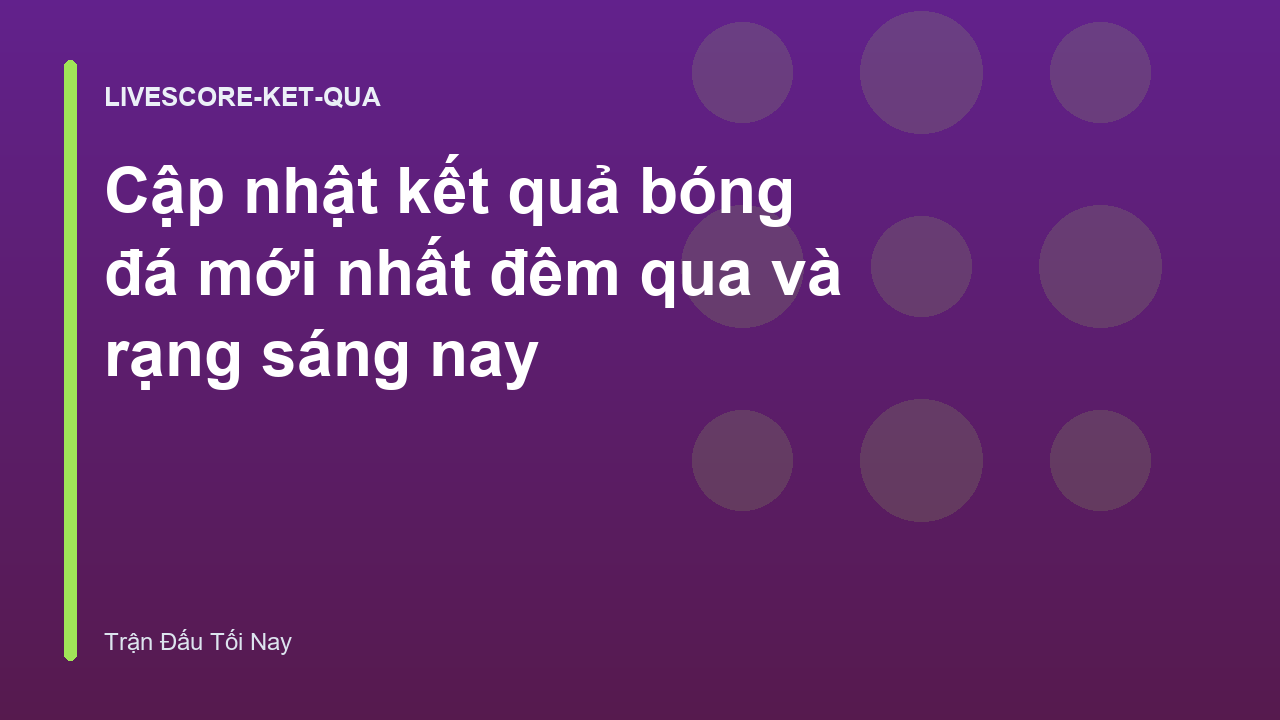Cập nhật kết quả bóng đá mới nhất đêm qua và rạng sáng nay