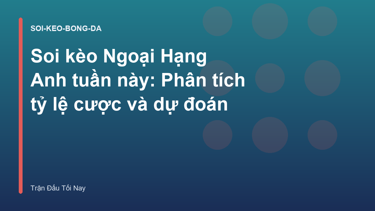 Soi kèo Ngoại Hạng Anh tuần này: Phân tích tỷ lệ cược và dự đoán